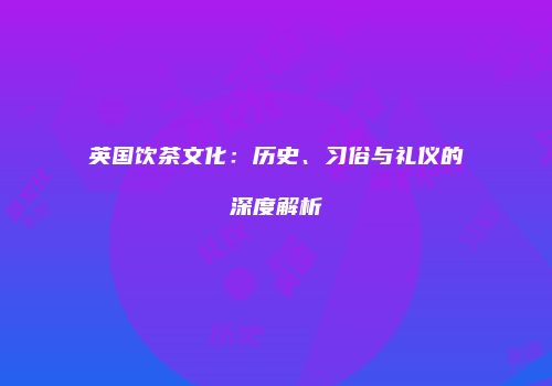 英国饮茶文化：历史、习俗与礼仪的深度解析