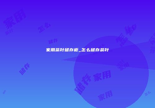 家用茶叶储存柜_怎么储存茶叶