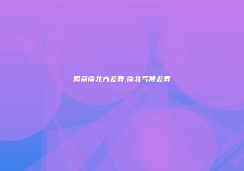 喝茶南北方差异,南北气候差异