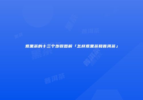 煮黑茶的十三个步骤图解「怎样煮黑茶和普洱茶」