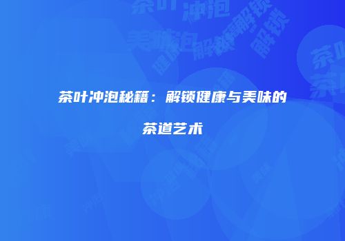 茶叶冲泡秘籍：解锁健康与美味的茶道艺术