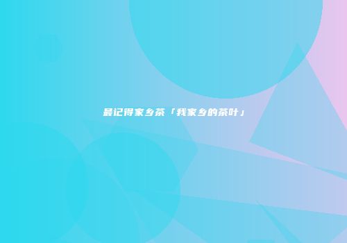 最记得家乡茶「我家乡的茶叶」