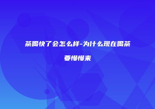 茶喝快了会怎么样-为什么现在喝茶要慢慢来