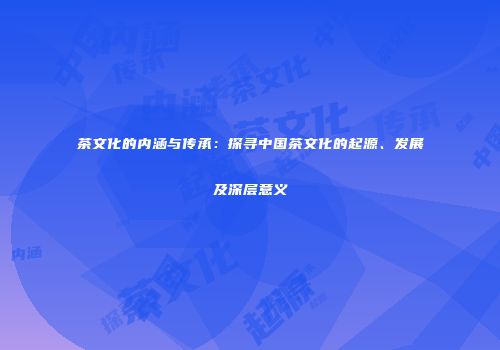 茶文化的内涵与传承：探寻中国茶文化的起源、发展及深层意义