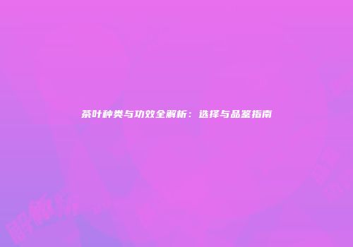 茶叶种类与功效全解析：选择与品鉴指南
