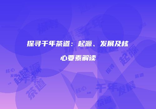 探寻千年茶道：起源、发展及核心要素解读