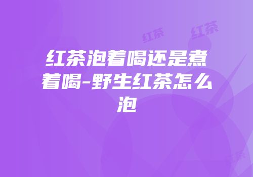 红茶泡着喝还是煮着喝-野生红茶怎么泡