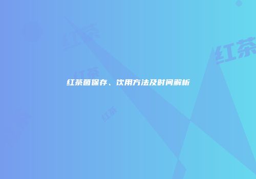 红茶菌保存、饮用方法及时间解析