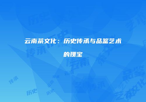 云南茶文化：历史传承与品鉴艺术的瑰宝