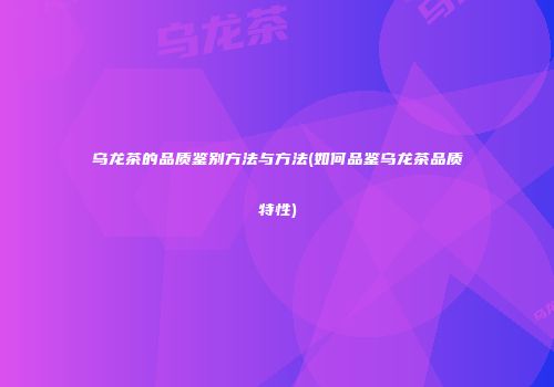 乌龙茶的品质鉴别方法与方法(如何品鉴乌龙茶品质特性)