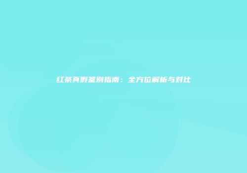 红茶真假鉴别指南：全方位解析与对比