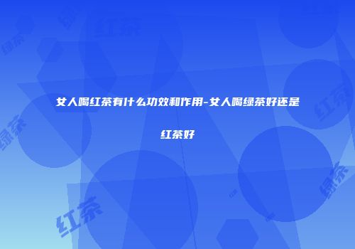 女人喝红茶有什么功效和作用-女人喝绿茶好还是红茶好