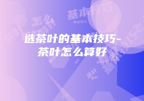 选茶叶的基本技巧-茶叶怎么算好
