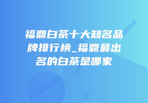 福鼎白茶十大知名品牌排行榜_福鼎最出名的白茶是哪家