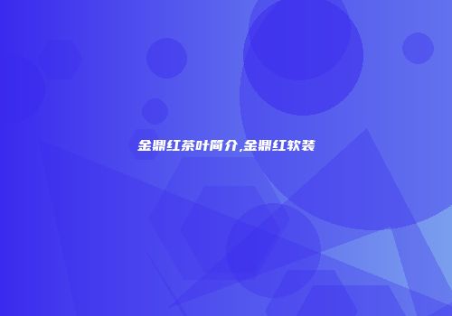 金鼎红茶叶简介,金鼎红软装