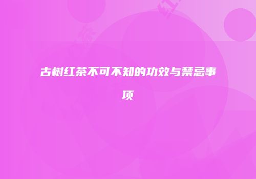 古树红茶不可不知的功效与禁忌事项