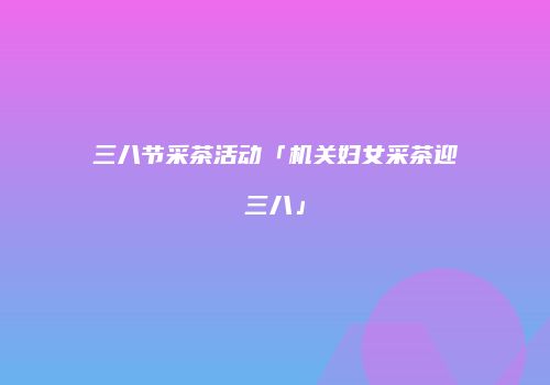 三八节采茶活动「机关妇女采茶迎三八」