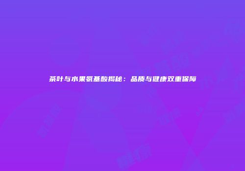 茶叶与水果氨基酸揭秘：品质与健康双重保障