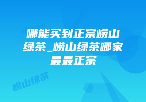 哪能买到正宗崂山绿茶_崂山绿茶哪家最最正宗