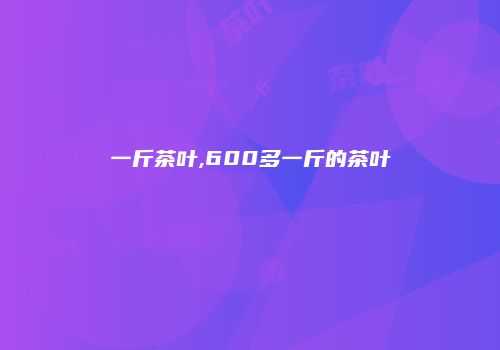 一斤茶叶,600多一斤的茶叶