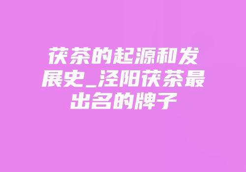 茯茶的起源和发展史_泾阳茯茶最出名的牌子