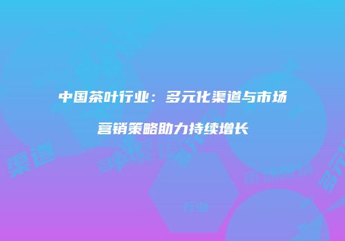 中国茶叶行业：多元化渠道与市场营销策略助力持续增长