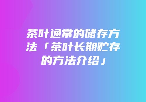 茶叶通常的储存方法「茶叶长期贮存的方法介绍」