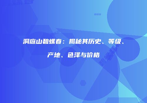洞庭山碧螺春：揭秘其历史、等级、产地、色泽与价格