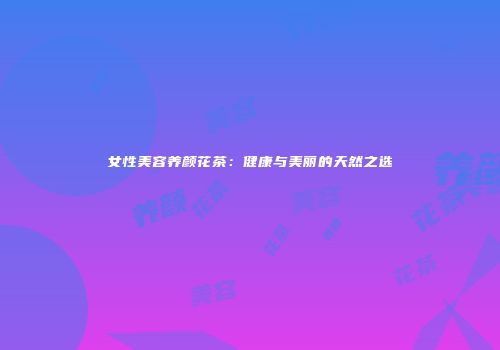 女性美容养颜花茶：健康与美丽的天然之选