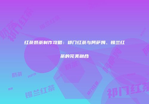 红茶奶茶制作攻略：祁门红茶与阿萨姆、锡兰红茶的完美融合