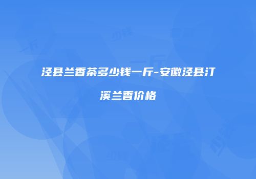 泾县兰香茶多少钱一斤-安徽泾县汀溪兰香价格