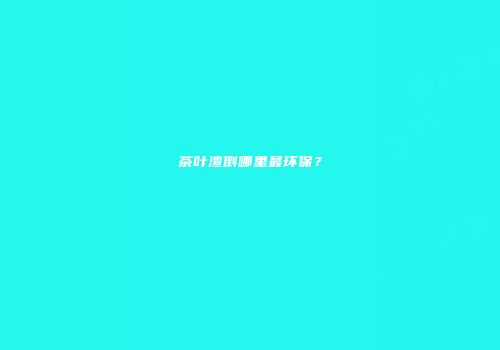 茶叶渣倒哪里最环保？