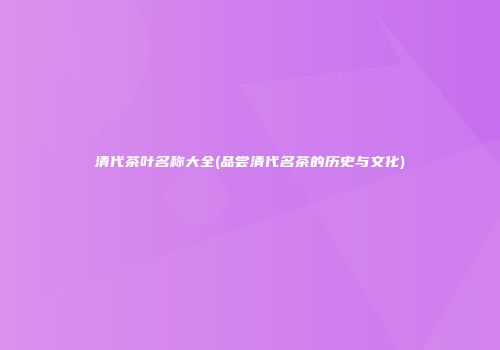 清代茶叶名称大全(品尝清代名茶的历史与文化)