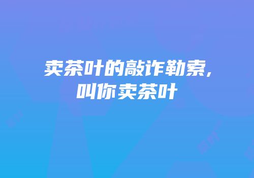 卖茶叶的敲诈勒索,叫你卖茶叶