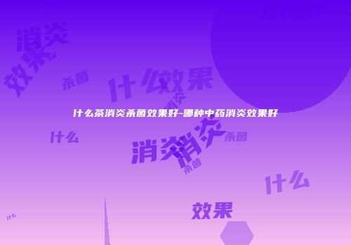 什么茶消炎杀菌效果好-哪种中药消炎效果好