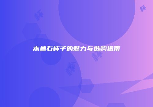 木鱼石杯子的魅力与选购指南