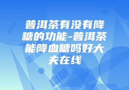普洱茶有没有降糖的功能-普洱茶能降血糖吗好大夫在线