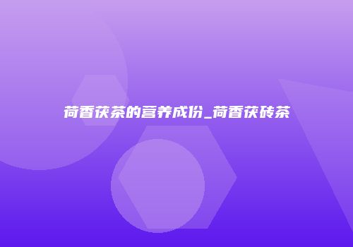 荷香茯茶的营养成份_荷香茯砖茶