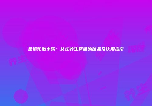 金银花泡水喝：女性养生保健的佳品及饮用指南