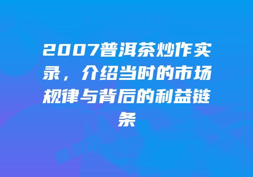 2007普洱茶炒作实录，介绍当时的市场规律与背后的利益链条