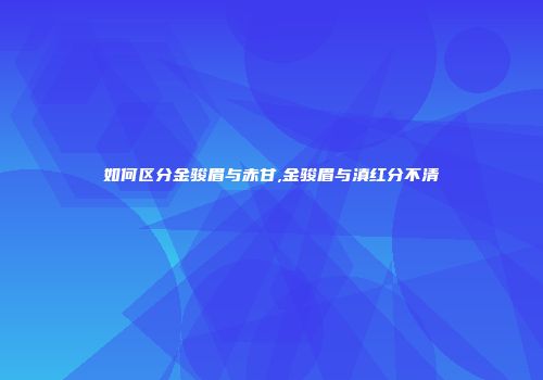 如何区分金骏眉与赤甘,金骏眉与滇红分不清