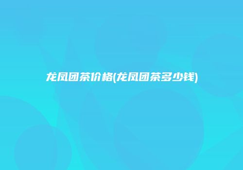 龙凤团茶价格(龙凤团茶多少钱)