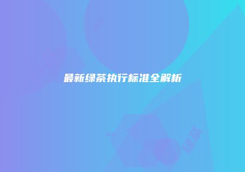 最新绿茶执行标准全解析