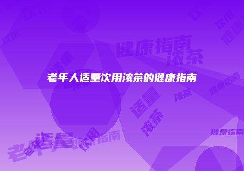 老年人适量饮用浓茶的健康指南