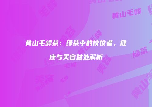 黄山毛峰茶：绿茶中的佼佼者，健康与美容益处解析