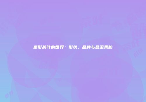 扁形茶叶的世界：形状、品种与品鉴奥秘