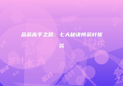 品茶高手之路：七大秘诀辨茶叶优劣