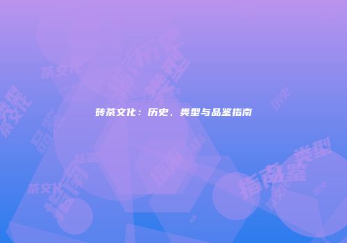 砖茶文化：历史、类型与品鉴指南