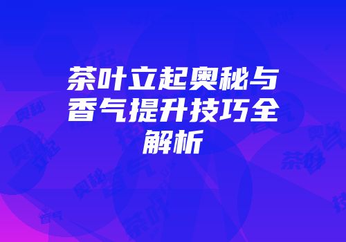 茶叶立起奥秘与香气提升技巧全解析