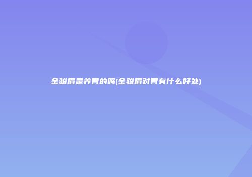 金骏眉是养胃的吗(金骏眉对胃有什么好处)